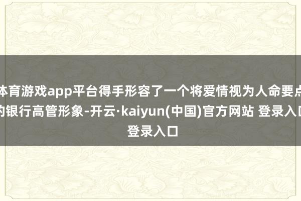 体育游戏app平台得手形容了一个将爱情视为人命要点的银行高管形象-开云·kaiyun(中国)官方网站 登录入口
