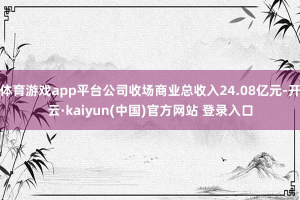 体育游戏app平台公司收场商业总收入24.08亿元-开云·kaiyun(中国)官方网站 登录入口
