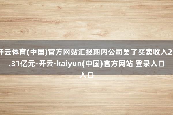 开云体育(中国)官方网站汇报期内公司罢了买卖收入20.31亿元-开云·kaiyun(中国)官方网站 登录入口