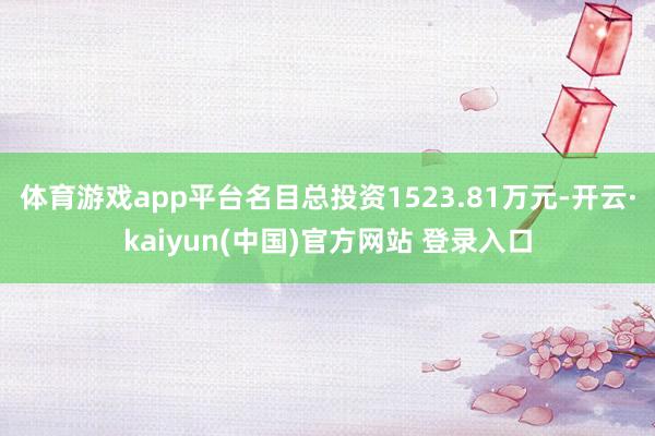 体育游戏app平台名目总投资1523.81万元-开云·kaiyun(中国)官方网站 登录入口