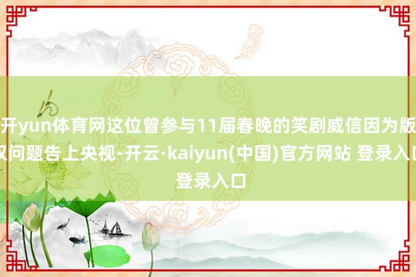 开yun体育网这位曾参与11届春晚的笑剧威信因为版权问题告上央视-开云·kaiyun(中国)官方网站 登录入口
