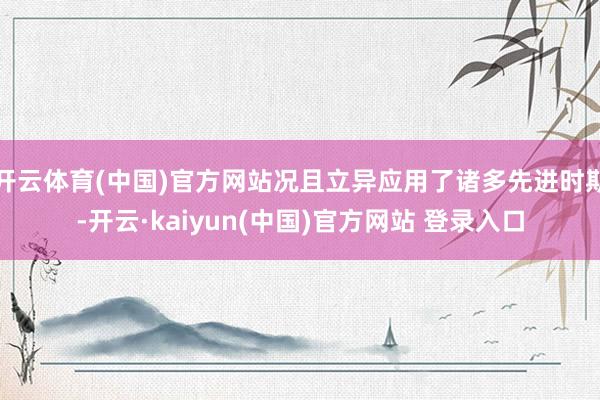 开云体育(中国)官方网站况且立异应用了诸多先进时期-开云·kaiyun(中国)官方网站 登录入口