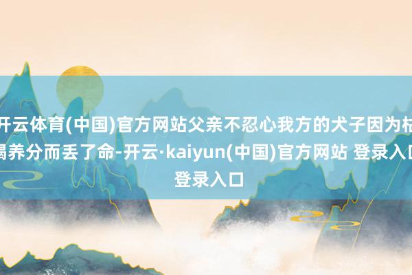 开云体育(中国)官方网站父亲不忍心我方的犬子因为枯竭养分而丢了命-开云·kaiyun(中国)官方网站 登录入口