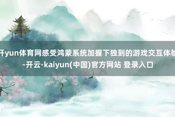 开yun体育网感受鸿蒙系统加握下独到的游戏交互体验-开云·kaiyun(中国)官方网站 登录入口