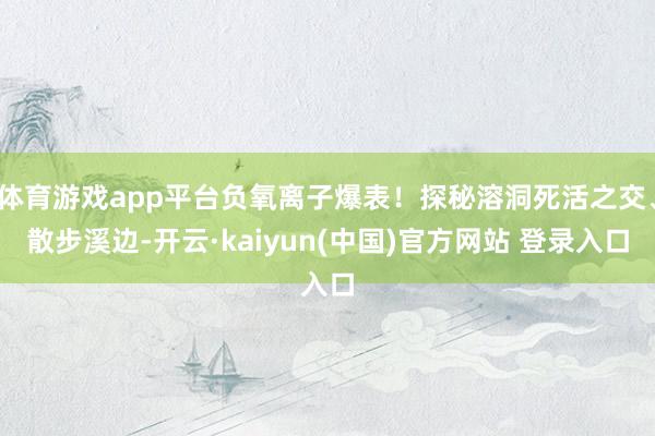 体育游戏app平台负氧离子爆表！探秘溶洞死活之交、散步溪边-开云·kaiyun(中国)官方网站 登录入口