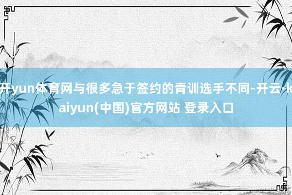 开yun体育网与很多急于签约的青训选手不同-开云·kaiyun(中国)官方网站 登录入口