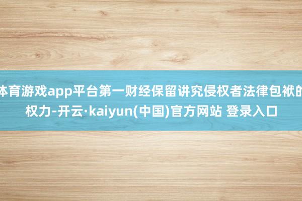 体育游戏app平台第一财经保留讲究侵权者法律包袱的权力-开云·kaiyun(中国)官方网站 登录入口