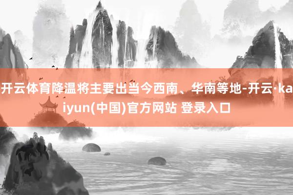 开云体育降温将主要出当今西南、华南等地-开云·kaiyun(中国)官方网站 登录入口