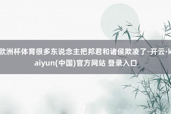 欧洲杯体育很多东说念主把邦君和诸侯欺凌了-开云·kaiyun(中国)官方网站 登录入口