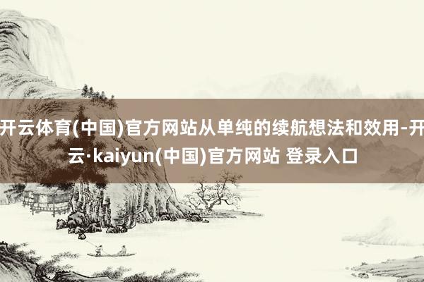 开云体育(中国)官方网站从单纯的续航想法和效用-开云·kaiyun(中国)官方网站 登录入口