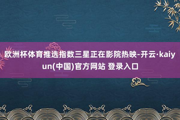 欧洲杯体育推选指数三星正在影院热映-开云·kaiyun(中国)官方网站 登录入口