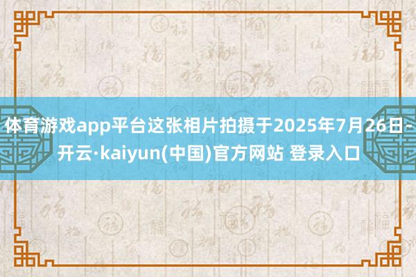 体育游戏app平台这张相片拍摄于2025年7月26日-开云·kaiyun(中国)官方网站 登录入口