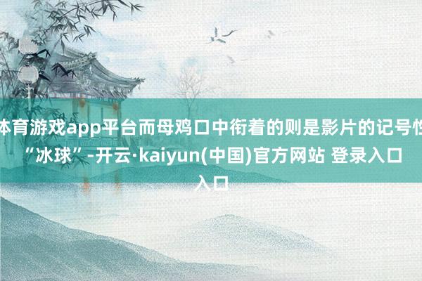 体育游戏app平台而母鸡口中衔着的则是影片的记号性“冰球”-开云·kaiyun(中国)官方网站 登录入口