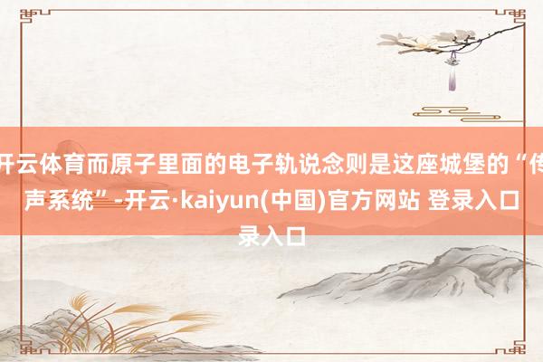 开云体育而原子里面的电子轨说念则是这座城堡的“传声系统”-开云·kaiyun(中国)官方网站 登录入口