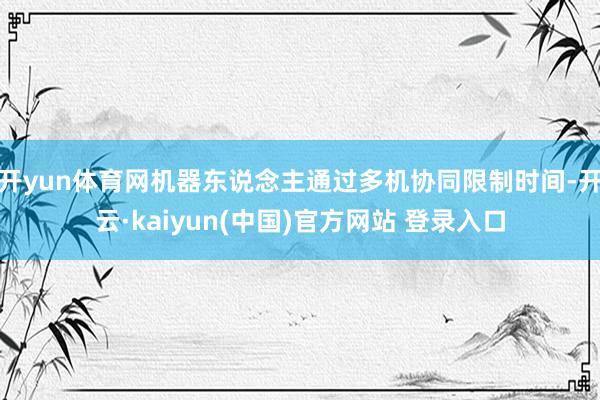 开yun体育网机器东说念主通过多机协同限制时间-开云·kaiyun(中国)官方网站 登录入口