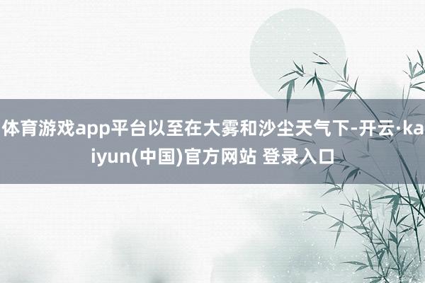 体育游戏app平台以至在大雾和沙尘天气下-开云·kaiyun(中国)官方网站 登录入口