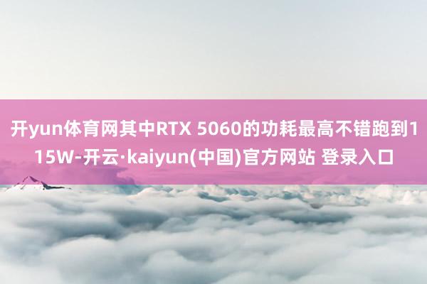 开yun体育网其中RTX 5060的功耗最高不错跑到115W-开云·kaiyun(中国)官方网站 登录入口