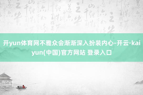 开yun体育网不雅众会渐渐深入扮装内心-开云·kaiyun(中国)官方网站 登录入口
