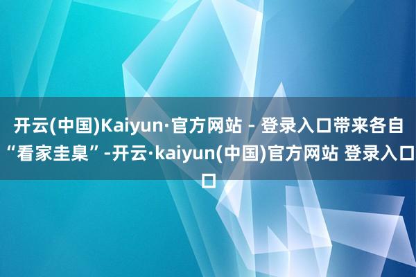 开云(中国)Kaiyun·官方网站 - 登录入口带来各自“看家圭臬”-开云·kaiyun(中国)官方网站 登录入口