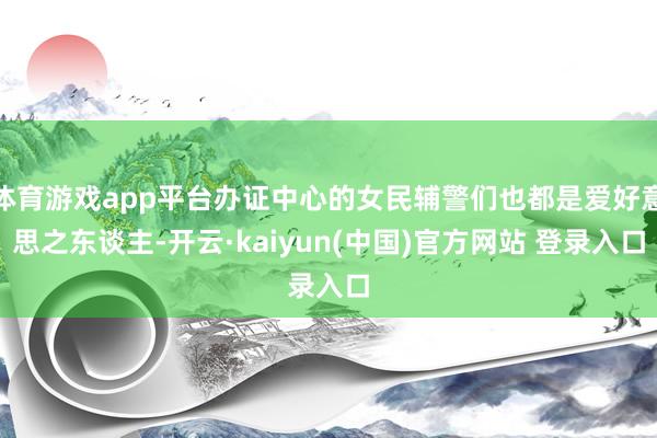 体育游戏app平台办证中心的女民辅警们也都是爱好意思之东谈主-开云·kaiyun(中国)官方网站 登录入口
