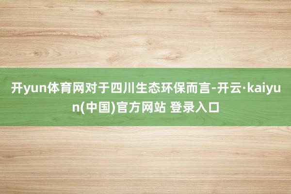开yun体育网对于四川生态环保而言-开云·kaiyun(中国)官方网站 登录入口