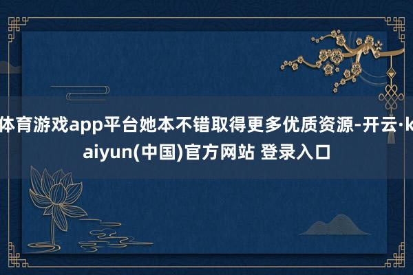 体育游戏app平台她本不错取得更多优质资源-开云·kaiyun(中国)官方网站 登录入口