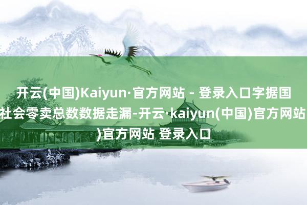 开云(中国)Kaiyun·官方网站 - 登录入口字据国度统计局社会零卖总数数据走漏-开云·kaiyun(中国)官方网站 登录入口
