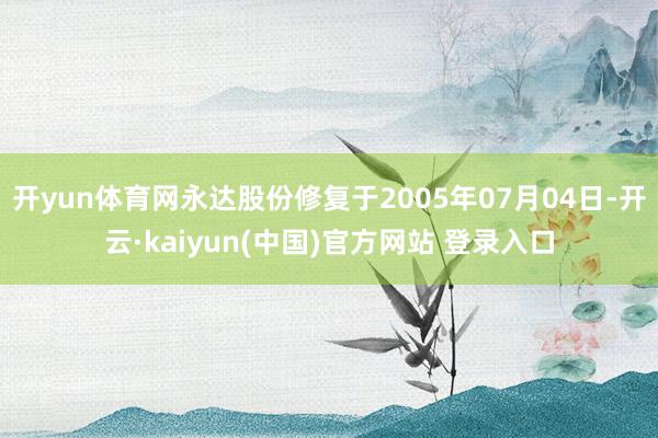 开yun体育网永达股份修复于2005年07月04日-开云·kaiyun(中国)官方网站 登录入口