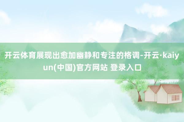 开云体育展现出愈加幽静和专注的格调-开云·kaiyun(中国)官方网站 登录入口