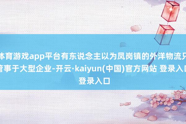 体育游戏app平台有东说念主以为凤岗镇的外洋物流只管事于大型企业-开云·kaiyun(中国)官方网站 登录入口