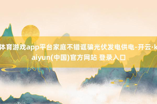 体育游戏app平台家庭不错诓骗光伏发电供电-开云·kaiyun(中国)官方网站 登录入口
