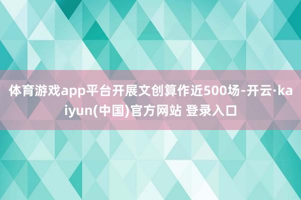 体育游戏app平台开展文创算作近500场-开云·kaiyun(中国)官方网站 登录入口