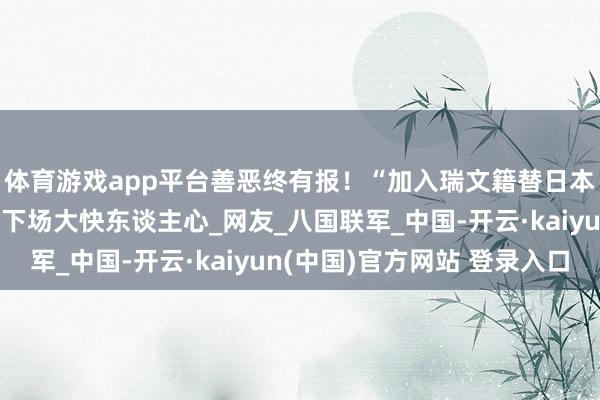 体育游戏app平台善恶终有报！“加入瑞文籍替日本洗白”的赵立新，今下场大快东谈主心_网友_八国联军_中国-开云·kaiyun(中国)官方网站 登录入口