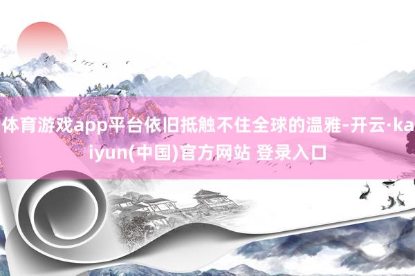 体育游戏app平台依旧抵触不住全球的温雅-开云·kaiyun(中国)官方网站 登录入口
