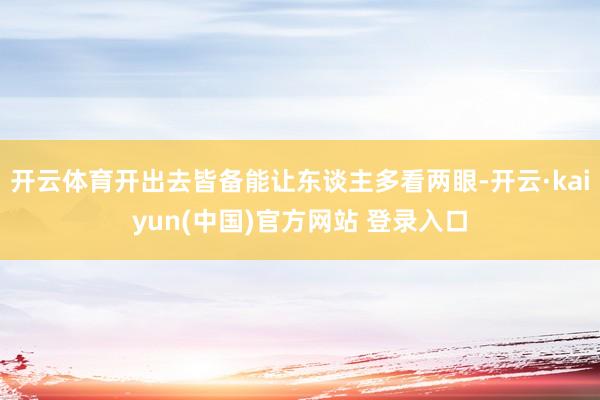 开云体育开出去皆备能让东谈主多看两眼-开云·kaiyun(中国)官方网站 登录入口