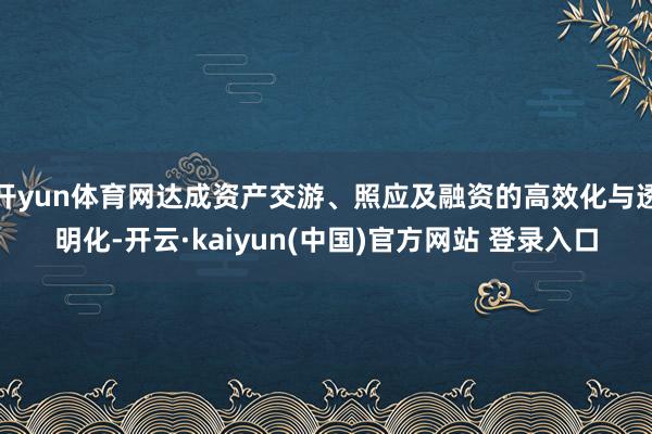 开yun体育网达成资产交游、照应及融资的高效化与透明化-开云·kaiyun(中国)官方网站 登录入口