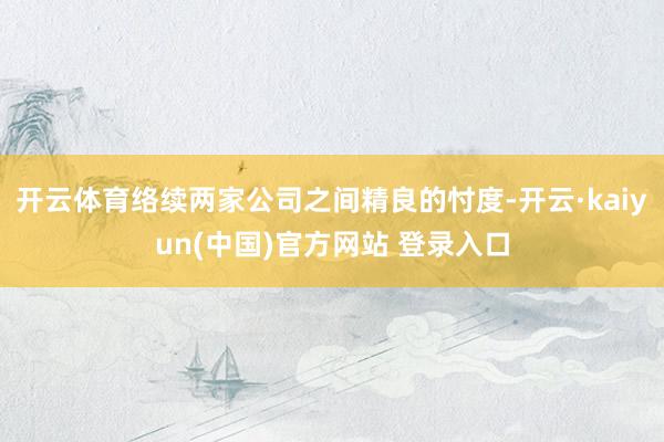 开云体育络续两家公司之间精良的忖度-开云·kaiyun(中国)官方网站 登录入口