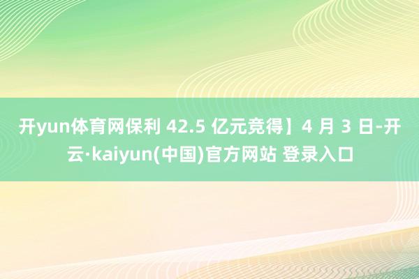 开yun体育网保利 42.5 亿元竞得】4 月 3 日-开云·kaiyun(中国)官方网站 登录入口
