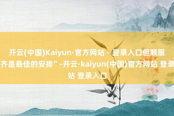 开云(中国)Kaiyun·官方网站 - 登录入口但顺服一切齐是最佳的安排”-开云·kaiyun(中国)官方网站 登录入口
