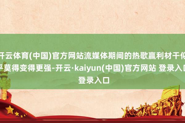 开云体育(中国)官方网站流媒体期间的热歌赢利材干似乎莫得变得更强-开云·kaiyun(中国)官方网站 登录入口