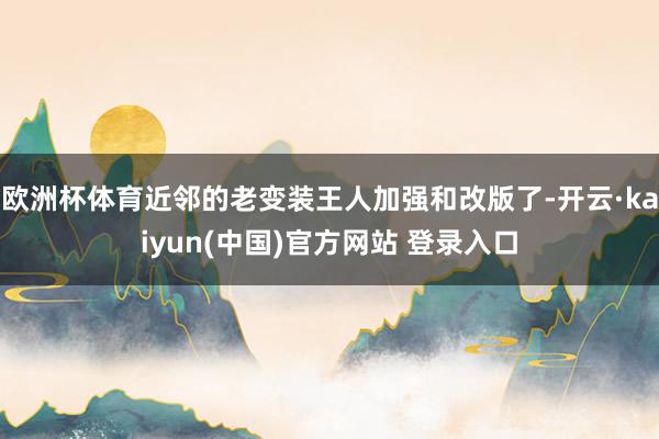 欧洲杯体育近邻的老变装王人加强和改版了-开云·kaiyun(中国)官方网站 登录入口