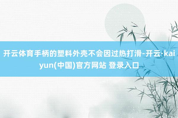 开云体育手柄的塑料外壳不会因过热打滑-开云·kaiyun(中国)官方网站 登录入口