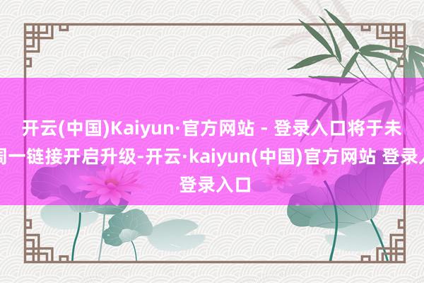 开云(中国)Kaiyun·官方网站 - 登录入口将于未来周一链接开启升级-开云·kaiyun(中国)官方网站 登录入口