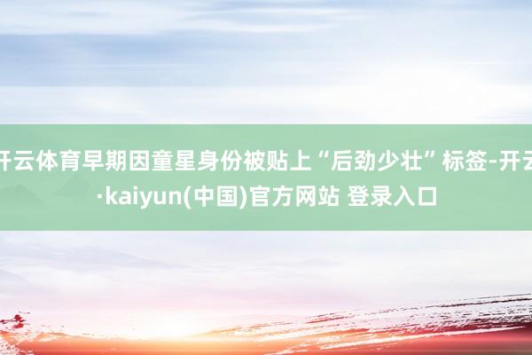 开云体育早期因童星身份被贴上“后劲少壮”标签-开云·kaiyun(中国)官方网站 登录入口