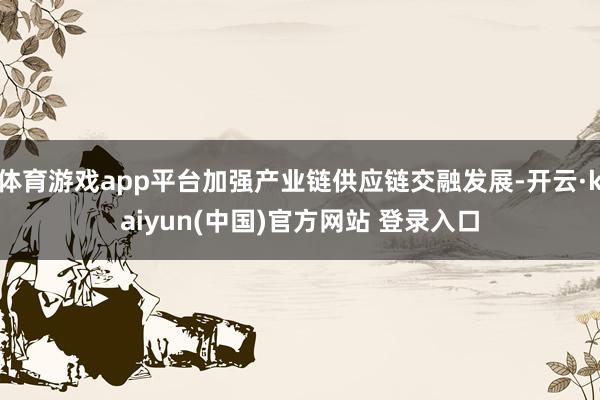 体育游戏app平台加强产业链供应链交融发展-开云·kaiyun(中国)官方网站 登录入口
