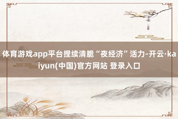 体育游戏app平台捏续清脆“夜经济”活力-开云·kaiyun(中国)官方网站 登录入口