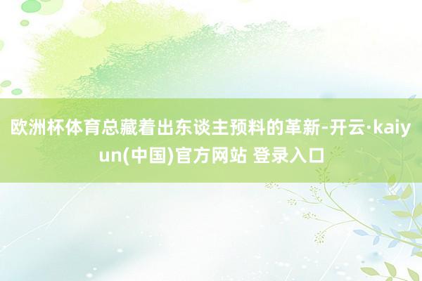 欧洲杯体育总藏着出东谈主预料的革新-开云·kaiyun(中国)官方网站 登录入口