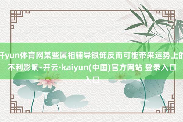 开yun体育网某些属相辅导银饰反而可能带来运势上的不利影响-开云·kaiyun(中国)官方网站 登录入口
