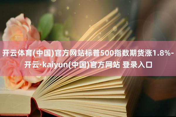 开云体育(中国)官方网站标普500指数期货涨1.8%-开云·kaiyun(中国)官方网站 登录入口