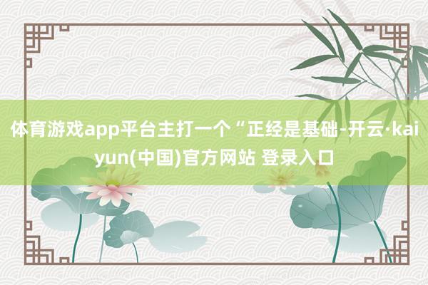 体育游戏app平台主打一个“正经是基础-开云·kaiyun(中国)官方网站 登录入口